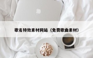 宿州歌名特效素材网站（免费歌曲素材）